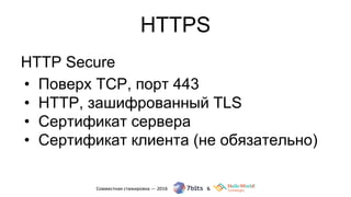 HTTPS
HTTP Secure
• Поверх TCP, порт 443
• HTTP, зашифрованный TLS
• Сертификат сервера
• Сертификат клиента (не обязательно)
 