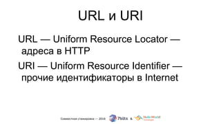 URL и URI
URL — Uniform Resource Locator —
адреса в HTTP
URI — Uniform Resource Identifier —
прочие идентификаторы в Internet
 