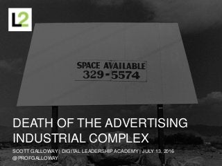 DEATH OF THE ADVERTISING
INDUSTRIAL COMPLEX
SCOTT GALLOWAY | DIGITAL LEADERSHIP ACADEMY | JULY 13, 2016
@PROFGALLOWAY
 