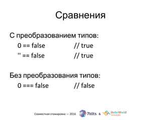 Сравнения
С преобразованием типов:
0 == false // true
'' == false // true
Без преобразования типов:
0 === false // false
 