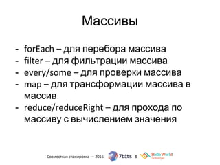 Массивы
- forEach – для перебора массива
- filter – для фильтрации массива
- every/some – для проверки массива
- map – для трансформации массива в
массив
- reduce/reduceRight – для прохода по
массиву с вычислением значения
 