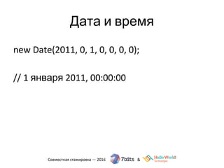 Дата и время
new Date(2011, 0, 1, 0, 0, 0, 0);
// 1 января 2011, 00:00:00
 