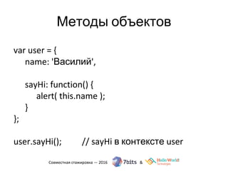 Методы объектов
var user = {
name: 'Василий',
sayHi: function() {
alert( this.name );
}
};
user.sayHi(); // sayHi в контексте user
 