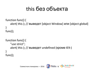 this без объекта
function func() {
alert( this ); // выведет [object Window] или [object global]
}
func();
function func() {
"use strict";
alert( this ); // выведет undefined (кроме IE9-)
}
func();
 