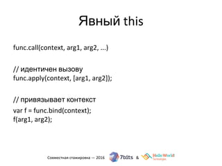 Явный this
func.call(context, arg1, arg2, ...)
// идентичен вызову
func.apply(context, [arg1, arg2]);
// привязывает контекст
var f = func.bind(context);
f(arg1, arg2);
 