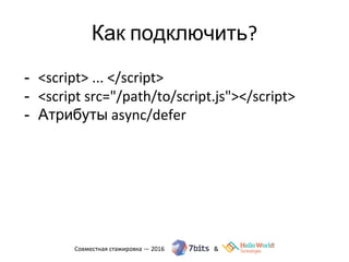 Как подключить?
- <script> ... </script>
- <script src="/path/to/script.js"></script>
- Атрибуты async/defer
 