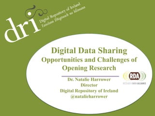 Digital Data Sharing
Opportunities and Challenges of
Opening Research
Dr. Natalie Harrower
Director
Digital Repository of Ireland
@natalieharrower
 