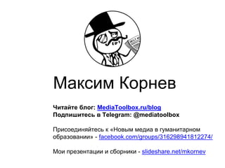 Максим Корнев
Читайте блог: MediaToolbox.ru/blog
Подпишитесь в Telegram: @mediatoolbox
Присоединяйтесь к «Новым медиа в гуманитарном
образовании» - facebook.com/groups/316298941812274/
Мои презентации и сборники - slideshare.net/mkornev
 