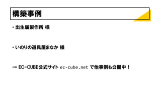 構築事例
• 出生届製作所 様
• いのりの道具屋まなか 様
→ EC-CUBE公式サイト ec-cube.net で他事例も公開中！
 