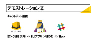 デモストレーション②
チャットボット連携
EC-CUBE(API) ⇔ Botアプリ(HUBOT) ⇔ Slack
 