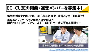 EC-CUBEの開発・運営メンバーを募集中!
株式会社ロックオンでは、EC-CUBEの開発・運営メンバーを募集中!
単なるアプリケーション開発とは全然違う、
国内No.1 ECオープンソース EC-CUBE と一緒に更なる飛躍を！
http://www.ec-cube.net/rd.php?aid=join
 