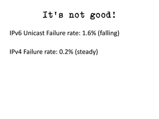 It’s not good!
IPv6	Unicast	Failure	rate:	1.6%	(falling)
IPv4	Failure	rate:	0.2%	(steady)
 