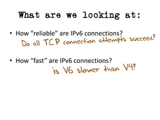 What are we looking at:
• How	“reliable”	are	IPv6	connections?
• How	“fast”	are	IPv6	connections?
 