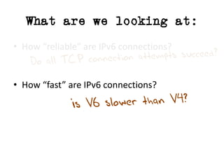 What are we looking at:
• How	“reliable”	are	IPv6	connections?
• How	“fast”	are	IPv6	connections?
 
