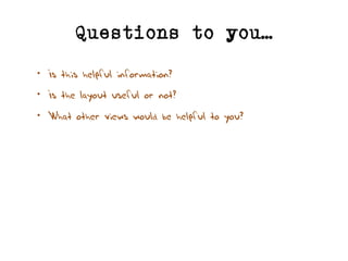 Questions to you…
• Is this helpful information?
• Is the layout useful or not?
• What other views would be helpful to you?
 
