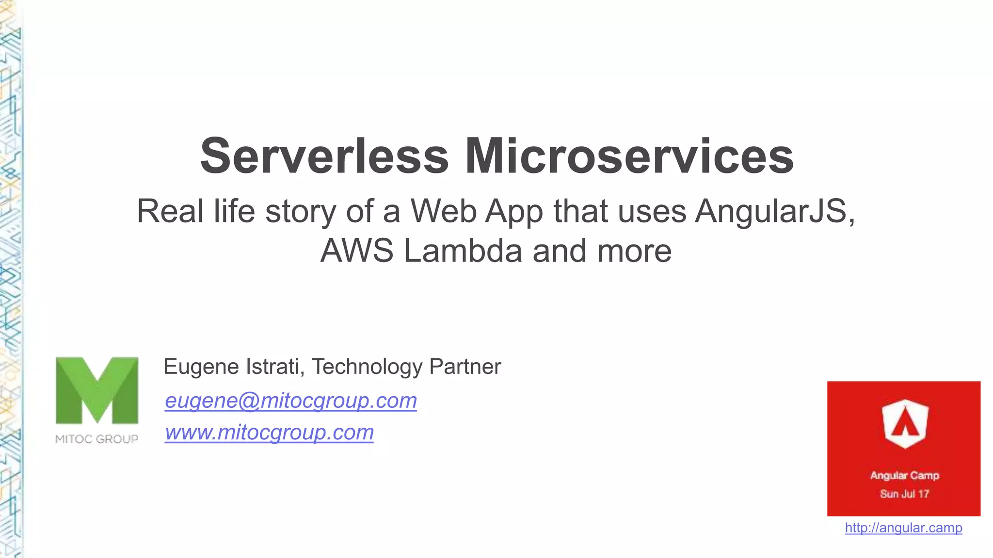 Serverless Microservices Real life story of a Web App that uses AngularJS, AWS Lambda and more Eugene Istrati, Technology Partner eugene@mitocgroup.com www.mitocgroup.com http://angular.camp 