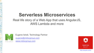 Serverless Microservices
Real life story of a Web App that uses AngularJS,
AWS Lambda and more
Eugene Istrati, Technology Partner
eugene@mitocgroup.com
www.mitocgroup.com
http://angular.camp
 
