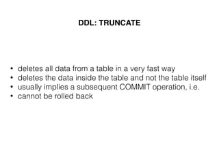 DDL: TRUNCATE
• deletes all data from a table in a very fast way
• deletes the data inside the table and not the table itself
• usually implies a subsequent COMMIT operation, i.e.
• cannot be rolled back
 