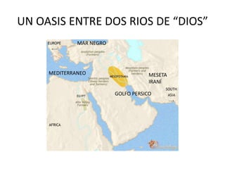 UN OASIS ENTRE DOS RIOS DE “DIOS”
MESETA
IRANÍ
MEDITERRANEO
MAR NEGRO
GOLFO PERSICO
 