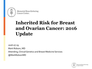 Inherited Risk for Breast
and Ovarian Cancer: 2016
Update
2016-07-19
Mark Robson, MD
Attending, Clinical Genetics and Breast Medicine Services
@MarkRobsonMD
 