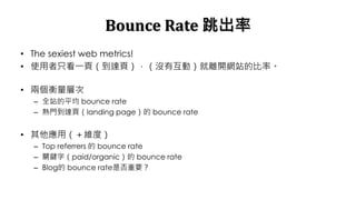 Bounce Rate 
? The sexiest web metrics!
? ʹֻһ퓣_퓣]лӣx_Wվıʡ
? ɂӴ
C ȫվƽ bounce rate
C T_퓣landing page bounce rate
? ãSȣ
C Top referrers  bounce rate
C PI֣paid/organic bounce rate
C Blog bounce rateǷҪ
 