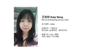  Ruby Wang
PM, EC & Marketing Science, ASUS
YܣAMBA
ӍBƼAƼ
ψϵ udnI|WׁƼ
SEOُ
ӣWվƽ̨Ҏ
 