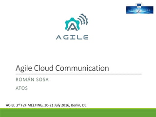 Agile	Cloud	Communication
ROMÁN	SOSA
ATOS
AGILE	3rd F2F	MEETING,	20-21	July	2016,	Berlin,	DE
 