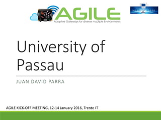 University	of	
Passau
JUAN	DAVID	PARRA
AGILE	KICK-OFF	MEETING,	12-14	January	2016,	Trento	IT
 