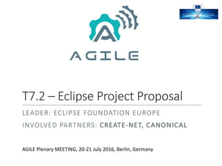 T7.2	– Eclipse	Project	Proposal
LEADER:	ECLIPSE	FOUNDATION	EUROPE
INVOLVED	PARTNERS:	CREATE-NET,	CANONICAL
AGILE	Plenary	MEETING,	20-21	July	2016,	Berlin,	Germany
 