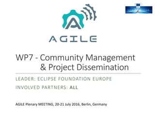 WP7	- Community	Management
&	Project	Dissemination
LEADER:	ECLIPSE	FOUNDATION	EUROPE
INVOLVED	PARTNERS:	ALL
AGILE	Plenary	MEETING,	20-21	July	2016,	Berlin,	Germany
 