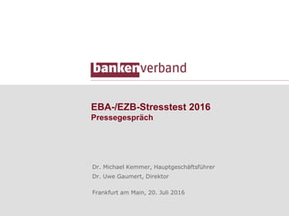 EBA-/EZB-Stresstest 2016
Pressegespräch
Dr. Michael Kemmer, Hauptgeschäftsführer
Dr. Uwe Gaumert, Direktor
Frankfurt am Main, 20. Juli 2016
 