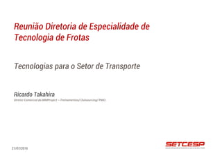 Tecnologias para o Setor de Transporte
Ricardo Takahira
Diretor Comercial da MMProject – Treinamentos/ Outsourcing/ PMO.
Reunião Diretoria de Especialidade de
Tecnologia de Frotas
21/07/2016
 