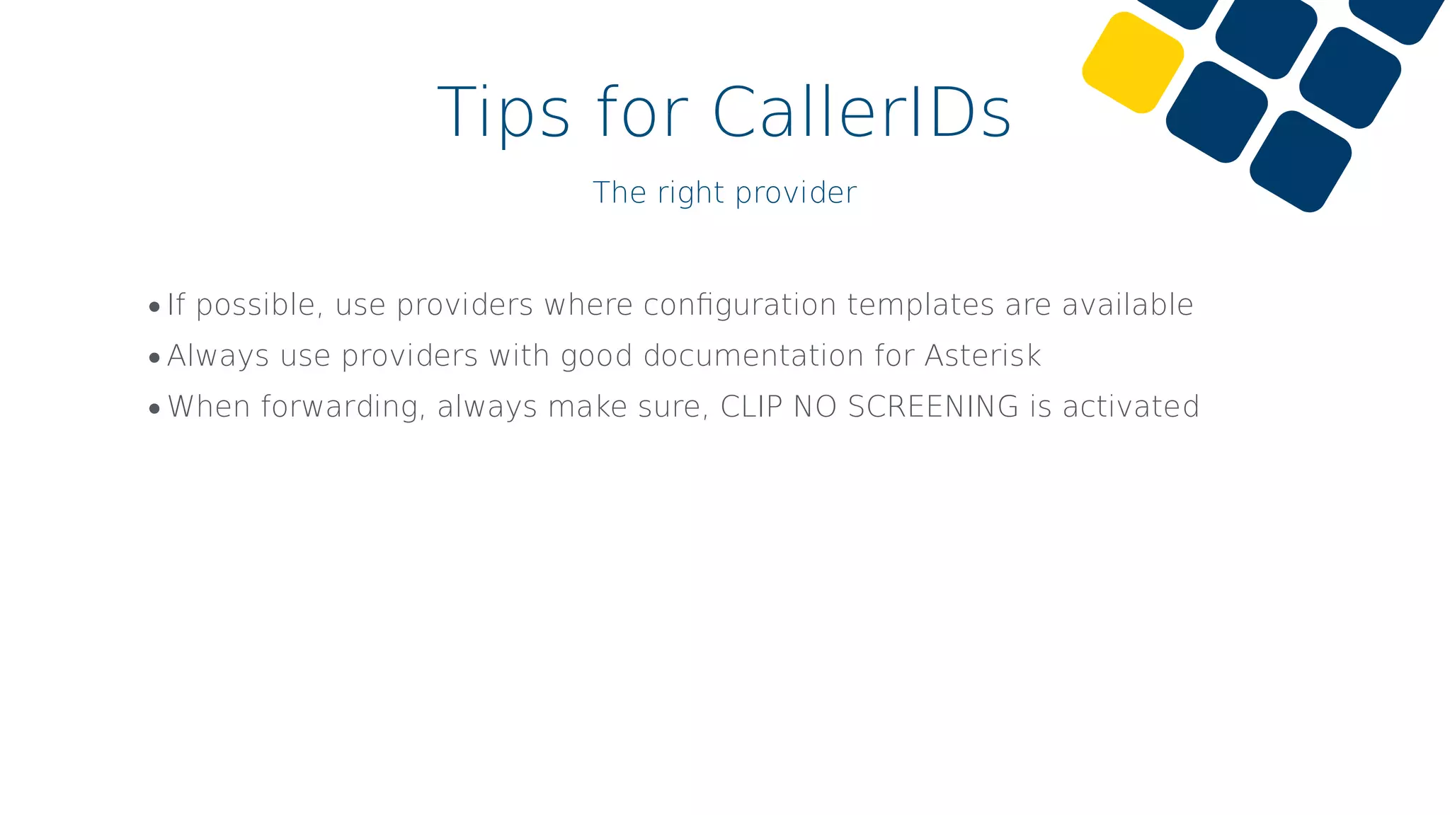 Tips for CallerIDs
The right provider
•If possible, use providers where conﬁguration templates are available
•Always use providers with good documentation for Asterisk
•When forwarding, always make sure, CLIP NO SCREENING is activated
 