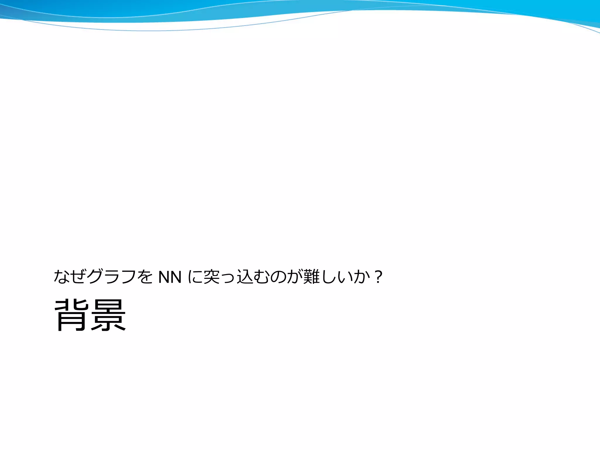 背景
なぜグラフを NN に突っ込むのが難しいか？
 