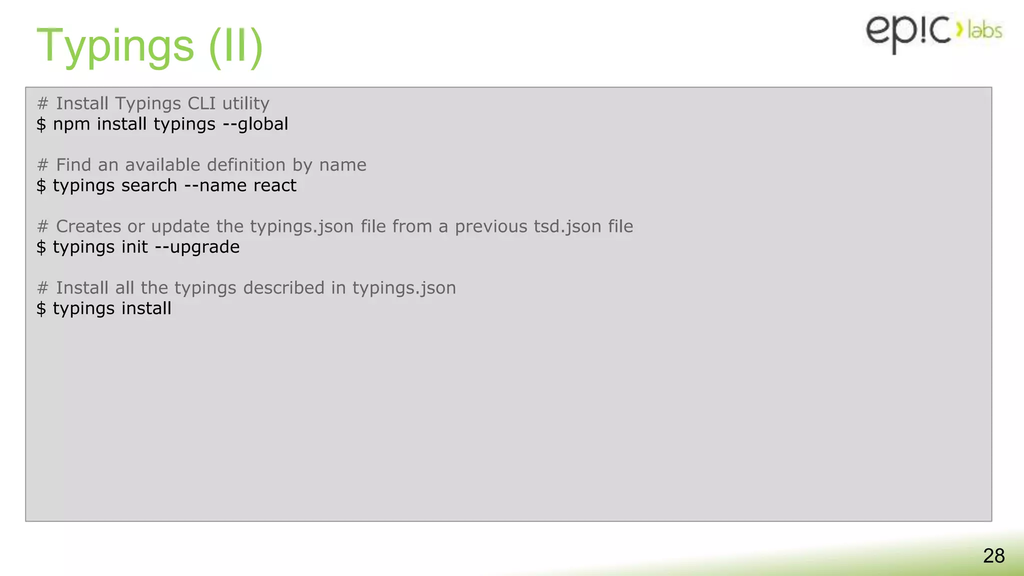 Typings (II)
28
# Install Typings CLI utility
$ npm install typings --global
# Find an available definition by name
$ typings search --name react
# Creates or update the typings.json file from a previous tsd.json file
$ typings init --upgrade
# Install all the typings described in typings.json
$ typings install
 
