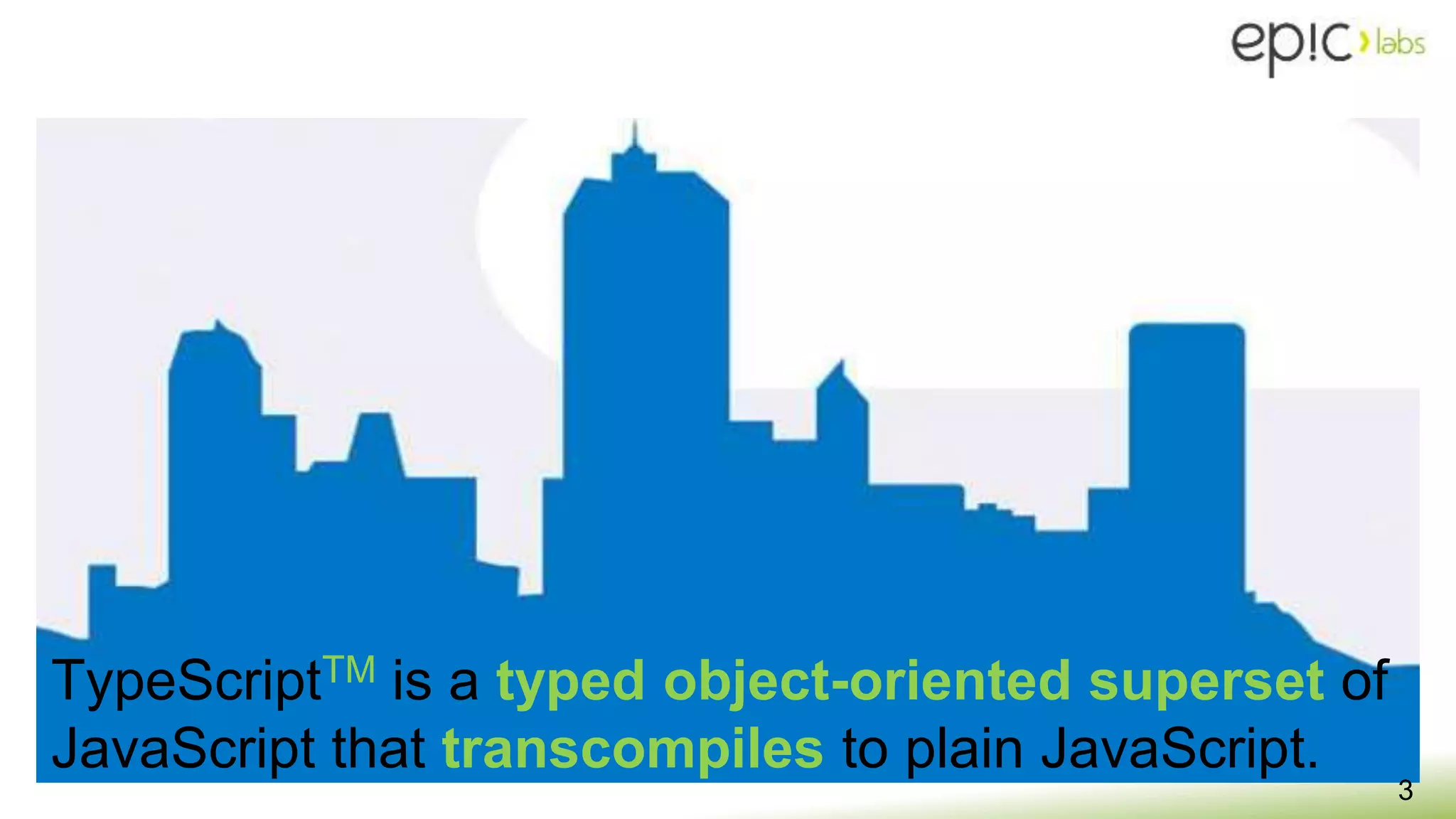 TypeScriptTM is a typed object-oriented superset of
JavaScript that transcompiles to plain JavaScript.
3
 