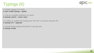 Typings (II)
28
# Install Typings CLI utility
$ npm install typings --global
# Find an available definition by name
$ typings search --name react
# Creates or update the typings.json file from a previous tsd.json file
$ typings init --upgrade
# Install all the typings described in typings.json
$ typings install
 