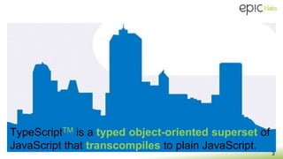 TypeScriptTM is a typed object-oriented superset of
JavaScript that transcompiles to plain JavaScript.
3
 