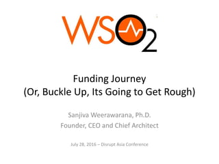 Funding Journey
(Or, Buckle Up, Its Going to Get Rough)
Sanjiva Weerawarana, Ph.D.
Founder, CEO and Chief Architect
July 28, 2016 – Disrupt Asia Conference
 