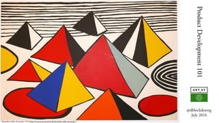ProductDevelopment101
@dblockdotorg
July 2016
Alexander Calder, Pyramids, 1970, https://www.artsy.net/artwork/alexander-calder-pyramids-1
 