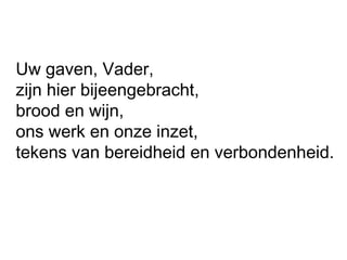 Uw gaven, Vader,
zijn hier bijeengebracht,
brood en wijn,
ons werk en onze inzet,
tekens van bereidheid en verbondenheid.
 