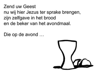 Zend uw Geest
nu wij hier Jezus ter sprake brengen,
zijn zelfgave in het brood
en de beker van het avondmaal.
Die op de avond …
 