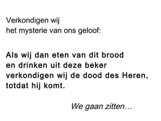 Verkondigen wij
het mysterie van ons geloof:
Als wij dan eten van dit brood
en drinken uit deze beker
verkondigen wij de dood des Heren,
totdat hij komt.
We gaan zitten…
 
