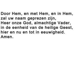 Door Hem, en met Hem, en in Hem,
zal uw naam geprezen zijn,
Heer onze God, almachtige Vader,
in de eenheid van de heilige Geest,
hier en nu en tot in eeuwigheid.
Amen.
 