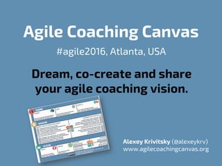 Agile Coaching Canvas
#agile2016, Atlanta, USA
Dream, co-create and share
your agile coaching vision.
Alexey Krivitsky (@alexeykrv)
www.agilecoachingcanvas.org
 