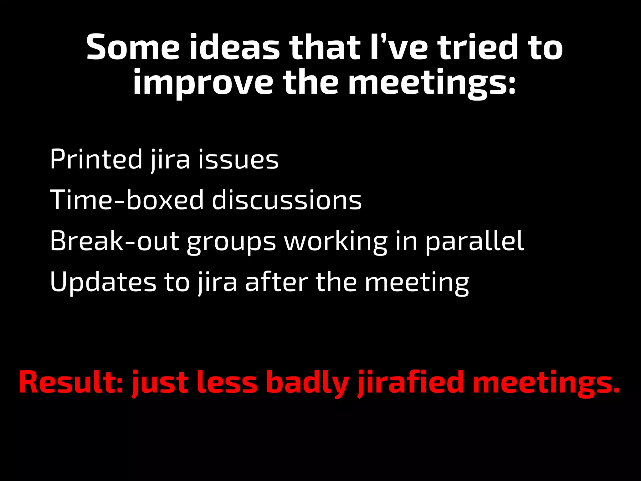 Printed jira issues
Time-boxed discussions
Break-out groups working in parallel
Updates to jira after the meeting
Some ideas that I’ve tried to
improve the meetings:
Result: just less badly jirafied meetings.
 