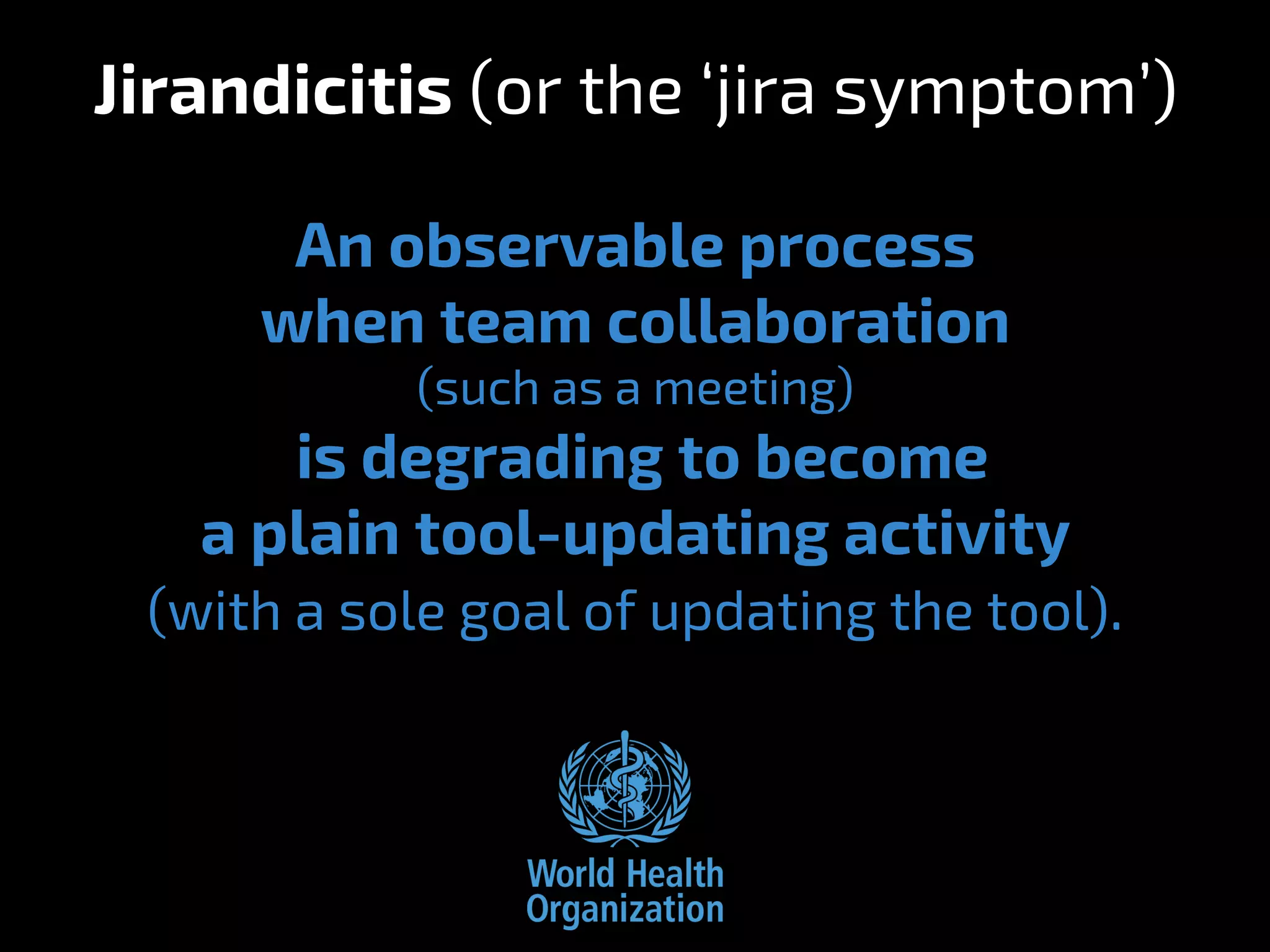 Jirandicitis (or the ‘jira symptom’)
An observable process
when team collaboration
(such as a meeting)
is degrading to become
a plain tool-updating activity
(with a sole goal of updating the tool).
 
