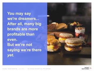 GLOBAL TREND BRIEFING · JULY 2016 | BIG BRAND REDEMPTION: PPT EDITION
You may say
we're dreamers...
After all, many big
brands are more
profitable than
even.
But we’re not
saying we’re there
yet.
 