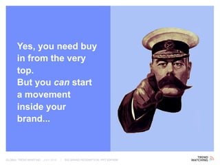 GLOBAL TREND BRIEFING · JULY 2016 | BIG BRAND REDEMPTION: PPT EDITION
Yes, you need buy
in from the very
top.
But you can start
a movement
inside your
brand...
 