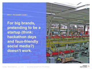 GLOBAL TREND BRIEFING · JULY 2016 | BIG BRAND REDEMPTION: PPT EDITION
For big brands,
pretending to be a
startup (think:
hackathon days
and faux-friendly
social media?)
doesn't work.
WHY REDEMPTION?
 